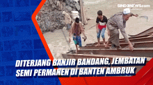 Diterjang Banjir Bandang, Jembatan Semi Permanen di Banten Ambruk