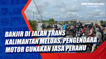 Banjir di Jalan Trans Kalimantan Meluas, Pengendara Motor Gunakan Jasa Perahu