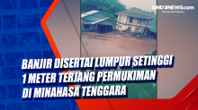 Banjir Disertai Lumpur Setinggi 1 Meter Terjang Permukiman di Minahasa Tenggara