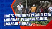 Protes Penutupan Pasar di Kota Tangerang, Pedagang Ngamuk, Dagangan Dibuang