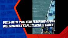 Detik-Detik 2 Nelayan Terapung-apung Diselamatkan Kapal Tanker di Tuban