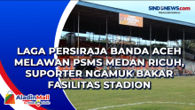 Laga Persiraja Banda Aceh Melawan PSMS Medan Ricuh, Suporter Ngamuk Bakar Fasilitas Stadion